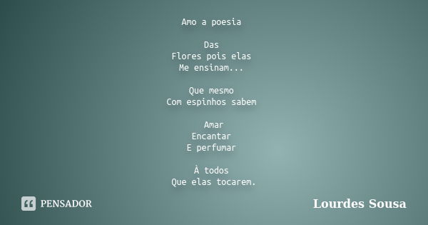 Amo a poesia Das Flores pois elas Me ensinam... Que mesmo Com espinhos sabem Amar Encantar E perfumar À todos Que elas tocarem.... Frase de Lourdes Sousa.