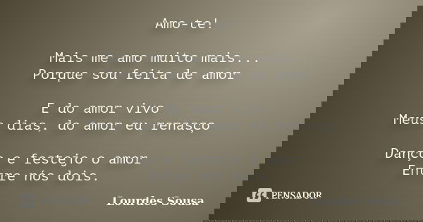 Amo-te! Mais me amo muito mais... Porque sou feita de amor E do amor vivo Meus dias, do amor eu renasço Danço e festejo o amor Entre nós dois.... Frase de Lourdes Sousa.