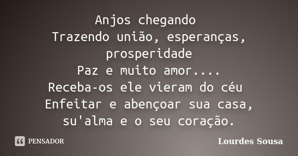 Anjos chegando Trazendo união, esperanças, prosperidade Paz e muito amor.... Receba-os ele vieram do céu Enfeitar e abençoar sua casa, su'alma e o seu coração.... Frase de Lourdes Sousa.