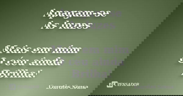 Apagam-se As luzes Mais em mim O céu ainda Brilha!... Frase de Lourdes Sousa.