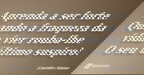 Aprenda a ser forte Quando a fraqueza da vida vier rouba-lhe O seu último suspiro!... Frase de Lourdes Sousa.