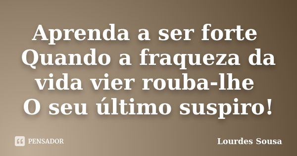 Aprenda a ser forte Quando a fraqueza da vida vier rouba-lhe O seu último suspiro!... Frase de Lourdes Sousa.