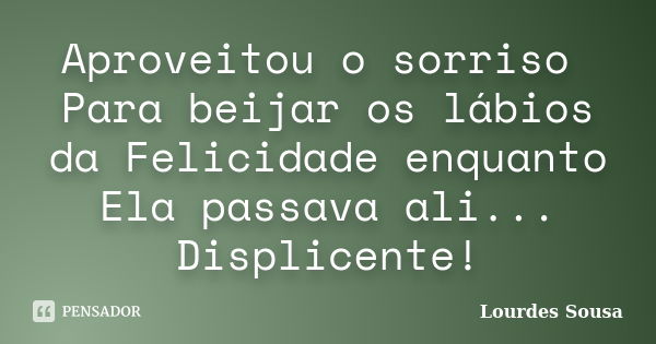 Aproveitou o sorriso Para beijar os lábios da Felicidade enquanto Ela passava ali... Displicente!... Frase de Lourdes Sousa.