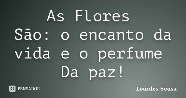 As Flores São: o encanto da vida e o perfume Da paz!... Frase de Lourdes Sousa.