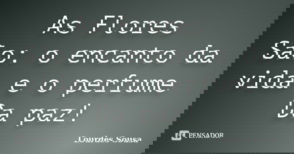 As Flores São: o encanto da vida e o perfume Da paz!... Frase de Lourdes Sousa.