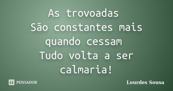 As trovoadas São constantes mais quando cessam Tudo volta a ser calmaria!... Frase de Lourdes Sousa.