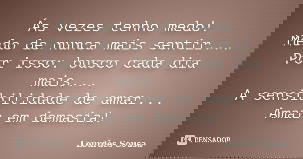 Ás vezes tenho medo! Medo de nunca mais sentir... Por isso: busco cada dia mais... A sensibilidade de amar... Amar em demasia!... Frase de Lourdes Sousa.