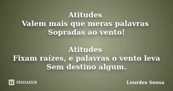 Atitudes Valem mais que meras palavras Sopradas ao vento! Atitudes Fixam raízes, e palavras o vento leva Sem destino algum.... Frase de Lourdes Sousa.