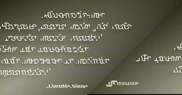 Ausento-me Porque para mim já não resta mais nada! Além da ausência De quem não merece a minha Companhia!... Frase de Lourdes Sousa.