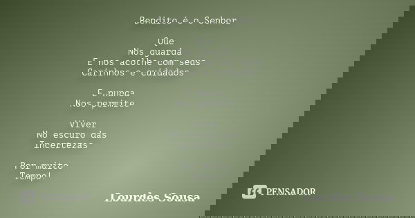 Bendito é o Senhor Que Nos guarda E nos acolhe com seus Carinhos e cuidados E nunca Nos permite Viver No escuro das Incertezas Por muito Tempo!... Frase de Lourdes Sousa.