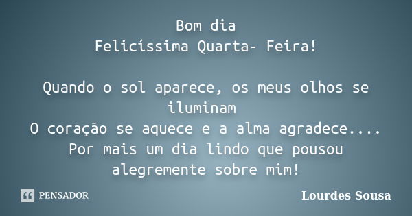 Bom dia Felicíssima Quarta- Feira! Quando o sol aparece, os meus olhos se iluminam O coração se aquece e a alma agradece.... Por mais um dia lindo que pousou al... Frase de Lourdes Sousa.