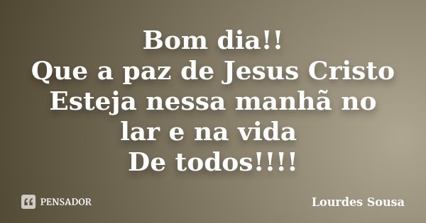 Bom dia!! Que a paz de Jesus Cristo... Lourdes Sousa - Pensador