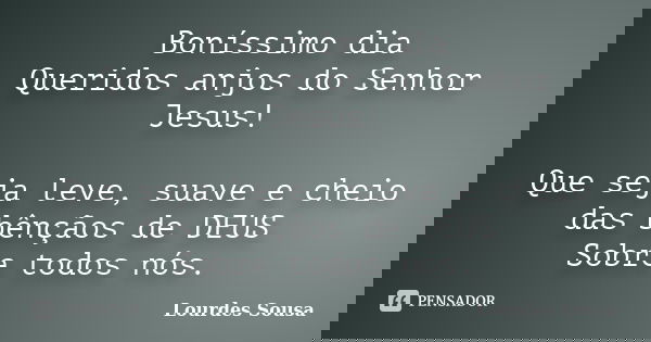 Boníssimo dia Queridos anjos do Senhor Jesus! Que seja leve, suave e cheio das bênçãos de DEUS Sobre todos nós.... Frase de Lourdes Sousa.