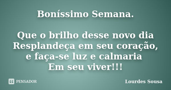 Boníssimo Semana. Que o brilho desse novo dia Resplandeça em seu coração, e faça-se luz e calmaria Em seu viver!!!... Frase de Lourdes Sousa.