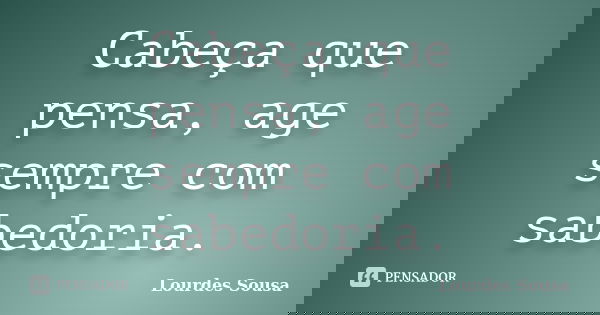 Cabeça que pensa, age sempre com sabedoria.... Frase de Lourdes Sousa.