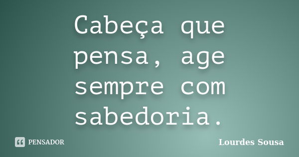 Cabeça que pensa, age sempre com sabedoria.... Frase de Lourdes Sousa.