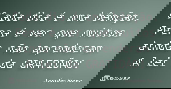 Cada dia é uma bênção. Pena é ver que muitos ainda não aprenderam A lei da GRATIDÃO!... Frase de Lourdes Sousa.