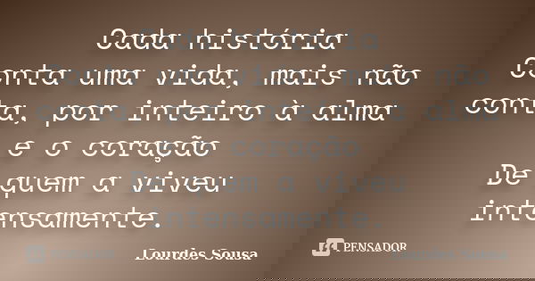 Cada história Conta uma vida, mais não conta, por inteiro à alma e o coração De quem a viveu intensamente.... Frase de Lourdes Sousa.