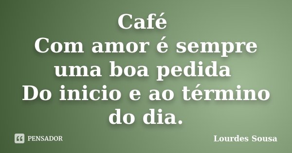 Café Com amor é sempre uma boa pedida Do inicio e ao término do dia.... Frase de Lourdes Sousa.