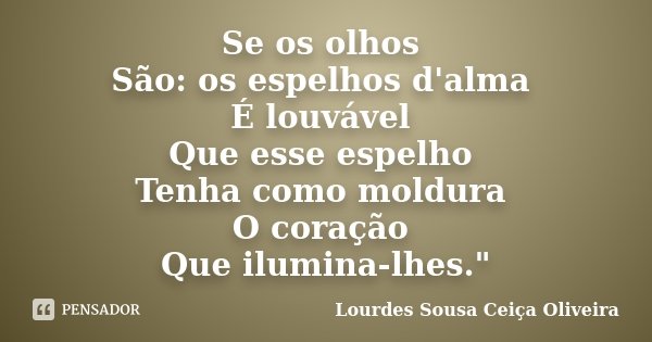 Se os olhos São: os espelhos d'alma É louvável Que esse espelho Tenha como moldura O coração Que ilumina-lhes."... Frase de Lourdes Sousa  Ceiça Oliveira.
