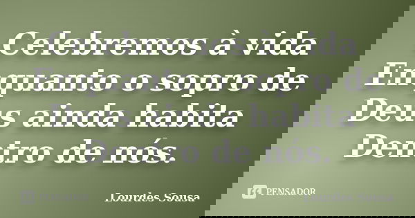 Celebremos à vida Enquanto o sopro de Deus ainda habita Dentro de nós.... Frase de Lourdes Sousa.