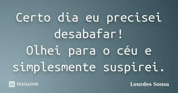 Certo dia eu precisei desabafar! Olhei para o céu e simplesmente suspirei.... Frase de Lourdes Sousa.