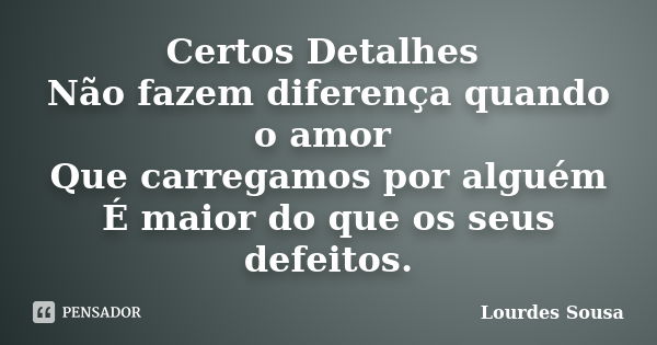 Certos Detalhes Não fazem diferença quando o amor Que carregamos por alguém É maior do que os seus defeitos.... Frase de Lourdes Sousa.