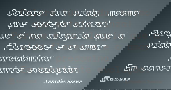 Colore tua vida, mesmo que esteja cinza! Porque é na alegria que a vida floresce e o amor predomina Em constante evolução.... Frase de Lourdes Sousa.