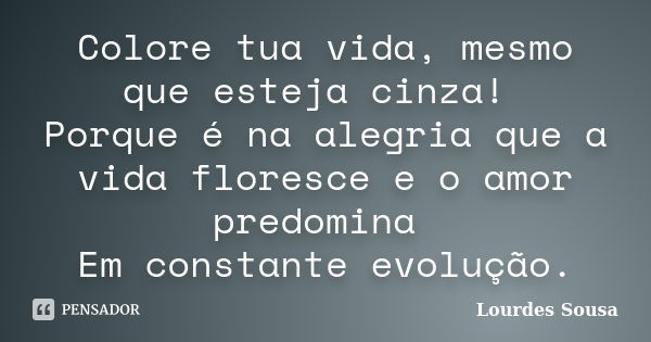 Colore tua vida, mesmo que esteja cinza! Porque é na alegria que a vida floresce e o amor predomina Em constante evolução.... Frase de Lourdes Sousa.