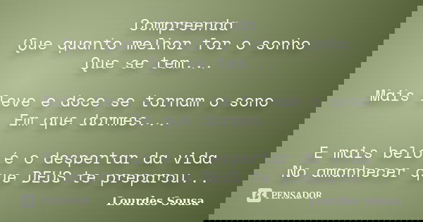 Compreenda Que quanto melhor for o sonho Que se tem... Mais leve e doce se tornam o sono Em que dormes... E mais belo é o despertar da vida No amanhecer que DEU... Frase de Lourdes Sousa.