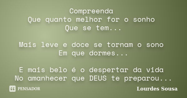 Compreenda Que quanto melhor for o sonho Que se tem... Mais leve e doce se tornam o sono Em que dormes... E mais belo é o despertar da vida No amanhecer que DEU... Frase de Lourdes Sousa.