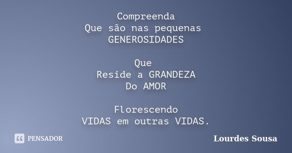 Compreenda Que são nas pequenas GENEROSIDADES Que Reside a GRANDEZA Do AMOR Florescendo VIDAS em outras VIDAS.... Frase de Lourdes Sousa.