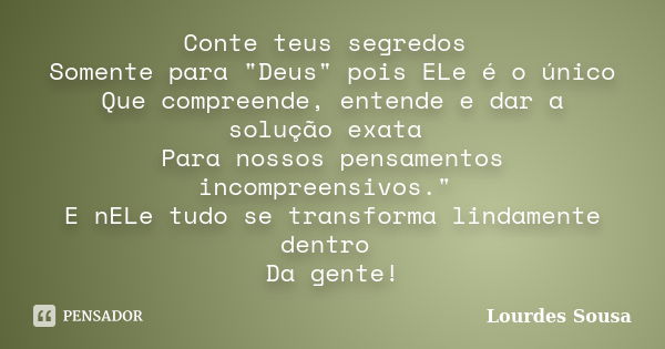 Conte teus segredos Somente para "Deus" pois ELe é o único Que compreende, entende e dar a solução exata Para nossos pensamentos incompreensivos."... Frase de Lourdes Sousa.