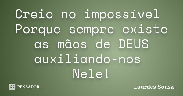 Creio no impossível Porque sempre existe as mãos de DEUS auxiliando-nos Nele!... Frase de Lourdes Sousa.