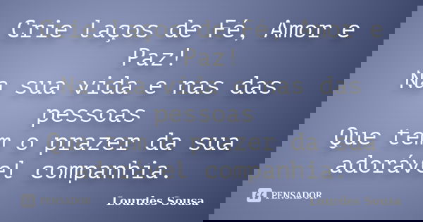 Crie laços de Fé, Amor e Paz! Na sua vida e nas das pessoas Que tem o prazer da sua adorável companhia.... Frase de Lourdes Sousa.