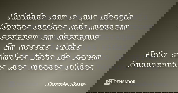 Cuidado com o que deseja Certas coisas não merecem estarem em destaque Em nossas vidas Pelo simples fato de serem incoerentes aos nossos olhos.... Frase de Lourdes Sousa.