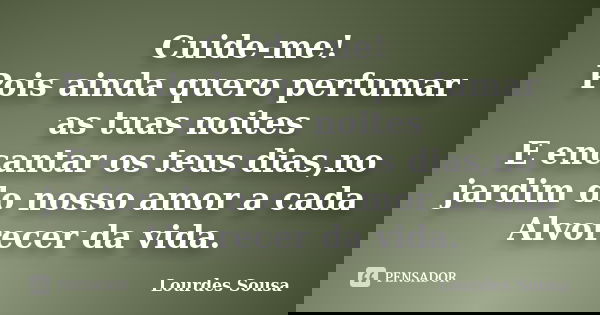 Cuide-me! Pois ainda quero perfumar as tuas noites E encantar os teus dias,no jardim do nosso amor a cada Alvorecer da vida.... Frase de Lourdes Sousa.