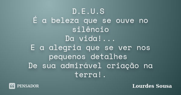 D.E.U.S É a beleza que se ouve no silêncio Da vida!... E a alegria que se ver nos pequenos detalhes De sua admirável criação na terra!.... Frase de Lourdes Sousa.