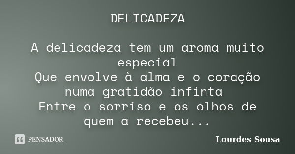 DELICADEZA A delicadeza tem um aroma muito especial Que envolve à alma e o coração numa gratidão infinta Entre o sorriso e os olhos de quem a recebeu...... Frase de Lourdes Sousa.