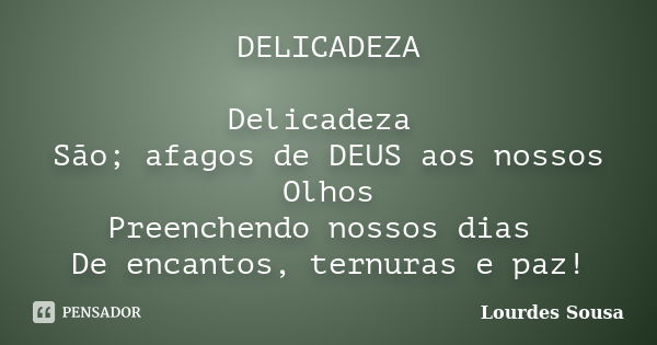 DELICADEZA Delicadeza São; afagos de DEUS aos nossos Olhos Preenchendo nossos dias De encantos, ternuras e paz!... Frase de Lourdes Sousa.