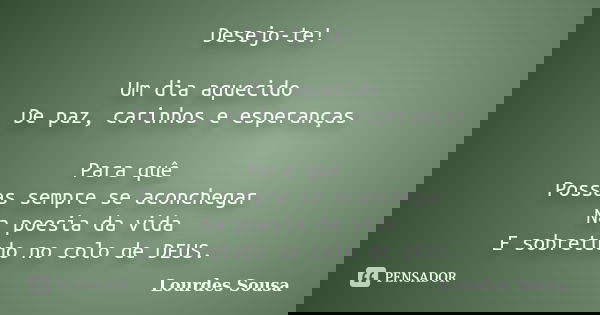 Desejo-te! Um dia aquecido De paz, carinhos e esperanças Para quê Possas sempre se aconchegar Na poesia da vida E sobretudo no colo de DEUS.... Frase de Lourdes Sousa.