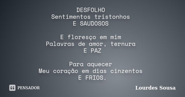 DESFOLHO Sentimentos tristonhos E SAUDOSOS E floresço em mim Palavras de amor, ternura E PAZ Para aquecer Meu coração em dias cinzentos E FRIOS.... Frase de Lourdes Sousa.