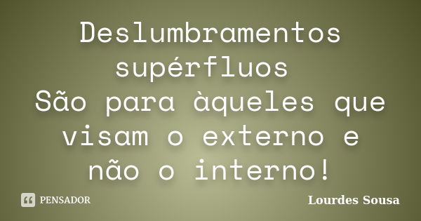 Deslumbramentos supérfluos São para àqueles que visam o externo e não o interno!... Frase de Lourdes Sousa.