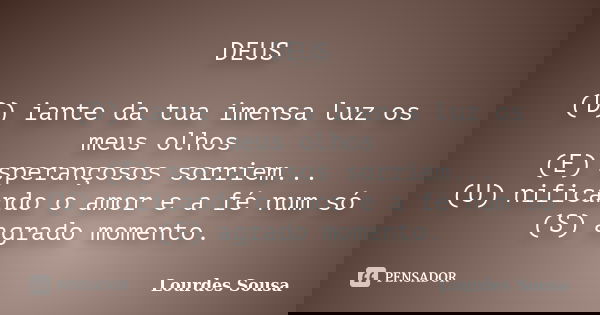 DEUS (D) iante da tua imensa luz os meus olhos (E) sperançosos sorriem... (U) nificando o amor e a fé num só (S) agrado momento.... Frase de Lourdes Sousa.