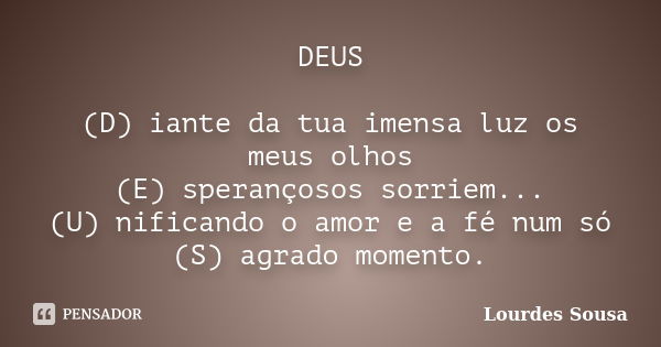 DEUS (D) iante da tua imensa luz os meus olhos (E) sperançosos sorriem... (U) nificando o amor e a fé num só (S) agrado momento.... Frase de Lourdes Sousa.