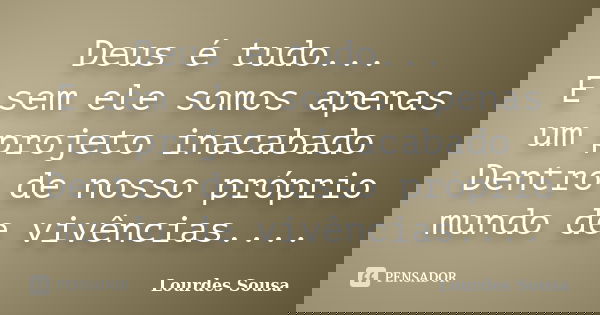 Deus é tudo... E sem ele somos apenas um projeto inacabado Dentro de nosso próprio mundo de vivências....... Frase de Lourdes Sousa.