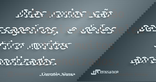 Dias ruins são passageiros, e deles tiro muitos aprendizados.... Frase de Lourdes Sousa.