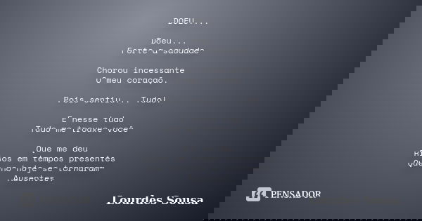 DOEU.... Doeu... Forte a saudade Chorou incessante O meu coração. Pois sentiu... Tudo! E nesse tudo Tudo me trouxe você Que me deu Risos em tempos presentes Que... Frase de Lourdes Sousa.