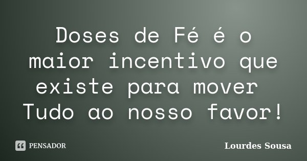 Doses de Fé é o maior incentivo que existe para mover Tudo ao nosso favor!... Frase de Lourdes Sousa.