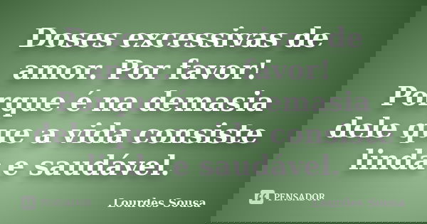 Doses excessivas de amor. Por favor! Porque é na demasia dele que a vida consiste linda e saudável.... Frase de Lourdes Sousa.
